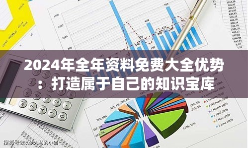 2024年全年资料免费大全优势：打造属于自己的知识宝库