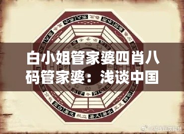 白小姐管家婆四肖八码管家婆：浅谈中国人的生肖与风水信仰