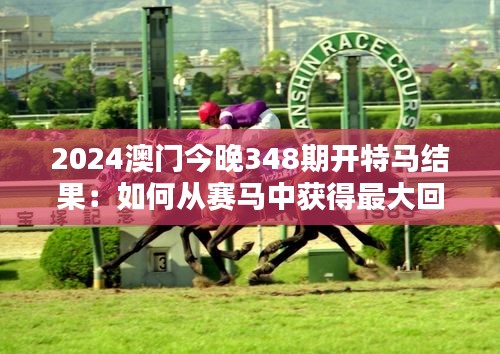 2024澳门今晚348期开特马结果：如何从赛马中获得最大回报