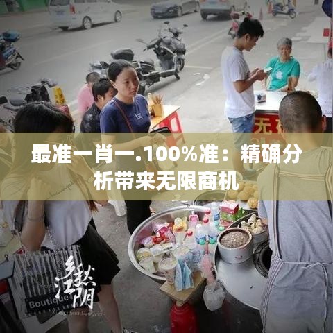 最准一肖一.100%准：精确分析带来无限商机