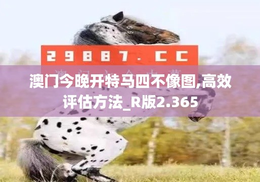 澳门今晚开特马四不像图,高效评估方法_R版2.365